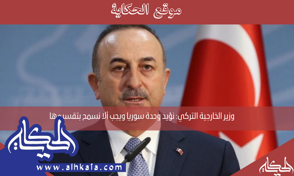 وزير الخارجية التركي: نؤيد وحدة سوريا ويجب ألا نسمح بتقسيمها