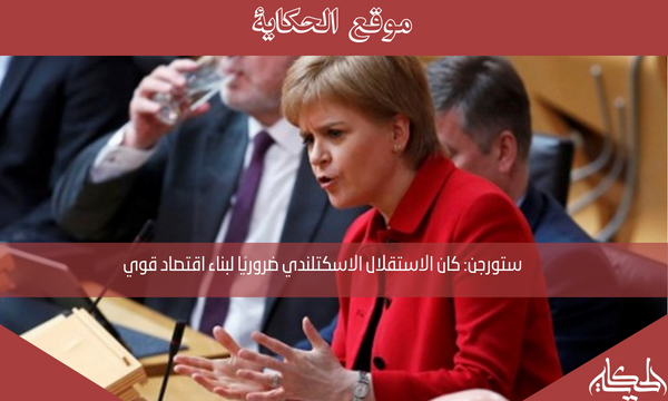 ستورجن: كان الاستقلال الاسكتلندي ضروريًا لبناء اقتصاد قوي