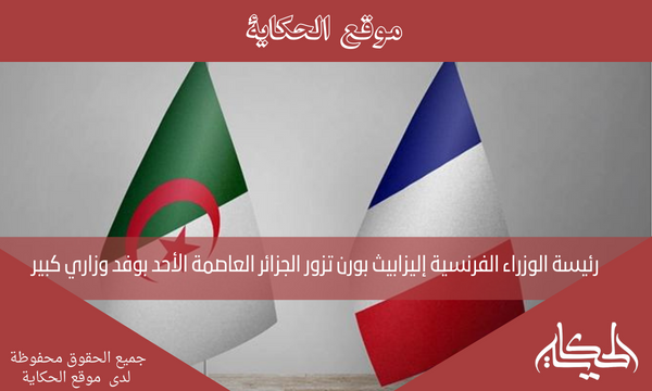 رئيسة الوزراء الفرنسية إليزابيث بورن تزور الجزائر العاصمة الأحد بوفد وزاري كبير