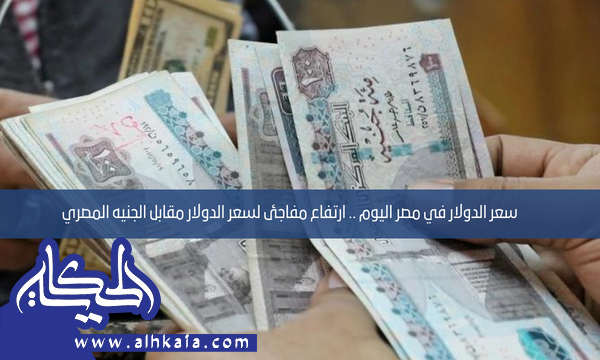 سعر الدولار في مصر اليوم .. ارتفاع مفاجئ لسعر الدولار مقابل الجنيه المصري