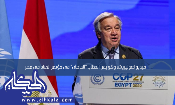 فيديو لغوتيريش وهو يقرأ الخطاب “الخاطئ” في مؤتمر المناخ في مصر