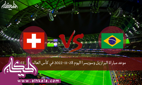موعد مباراة البرازيل وسويسرا اليوم 28-11-2022 في كأس العالم قطر 2022