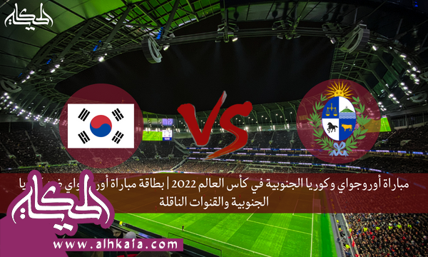 مباراة أوروجواي وكوريا الجنوبية في كأس العالم 2022 | بطاقة مباراة أوروجواي ضد كوريا الجنوبية والقنوات الناقلة