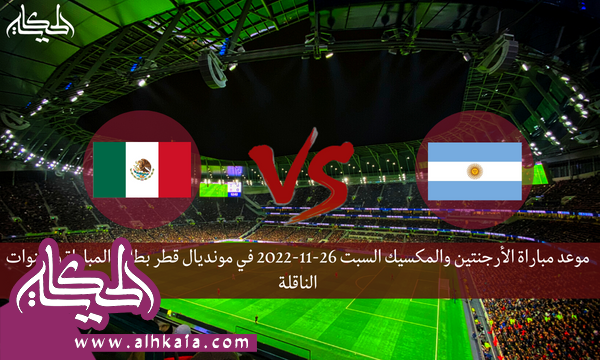 موعد مباراة الأرجنتين والمكسيك السبت 26-11-2022 في مونديال قطر بطاقة المباراة والقنوات الناقلة