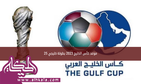 موعد كأس الخليج 2023 بطولة خليجي 25