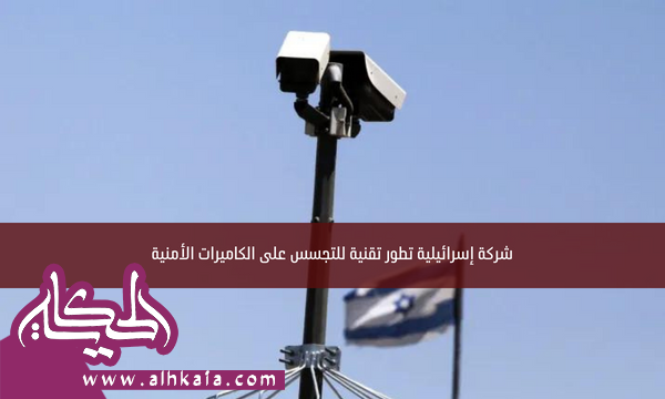 شركة إسرائيلية تطور تقنية للتجسس على الكاميرات الأمنية