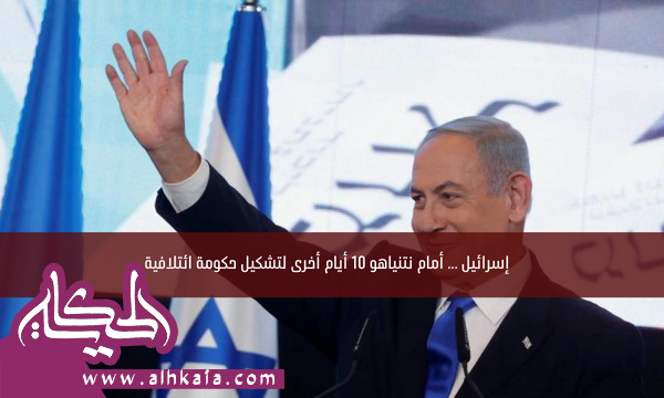 إسرائيل … أمام نتنياهو 10 أيام أخرى لتشكيل حكومة ائتلافية