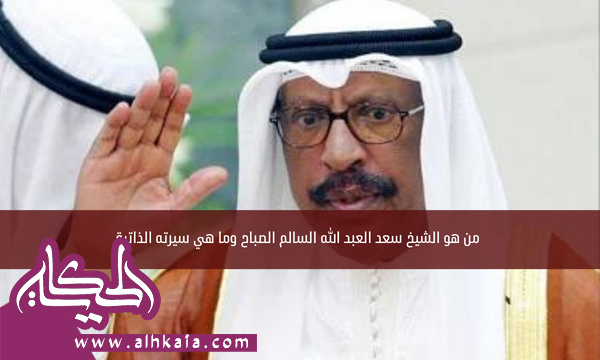 من هو الشيخ سعد العبد الله السالم الصباح وما هي سيرته الذاتية