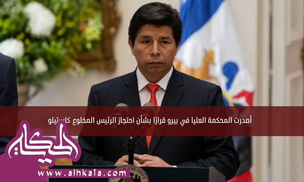 أصدرت المحكمة العليا في بيرو قرارًا بشأن احتجاز الرئيس المخلوع كاستيلو