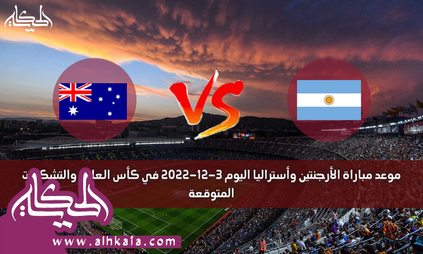 موعد مباراة الأرجنتين وأستراليا اليوم 3-12-2022 في كأس العالم والتشكيلات المتوقعة