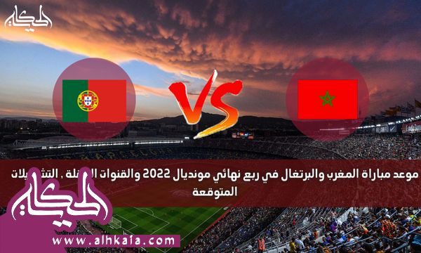 موعد مباراة المغرب والبرتغال في ربع نهائي مونديال 2022 والقنوات الناقلة , التشكيلات المتوقعة