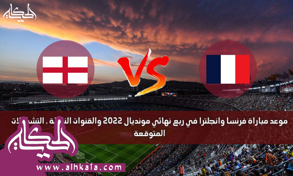 موعد مباراة فرنسا وانجلترا في ربع نهائي مونديال 2022 والقنوات الناقلة , التشكيلات المتوقعة