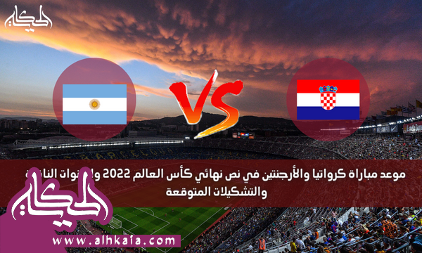 موعد مباراة كرواتيا والأرجنتين في نص نهائي كأس العالم 2022 والقنوات الناقلة والتشكيلات المتوقعة