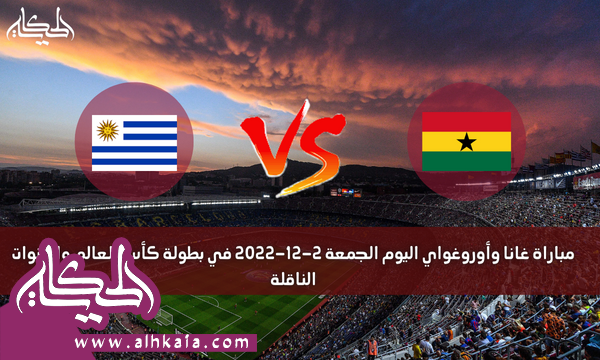 مباراة غانا وأوروغواي اليوم الجمعة 2-12-2022 في بطولة كأس العالم والقنوات الناقلة