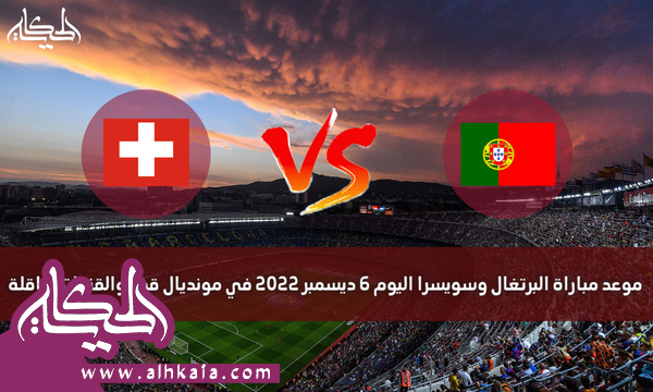 موعد مباراة البرتغال وسويسرا اليوم 6 ديسمبر 2022 في مونديال قطر والقنوات الناقلة