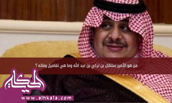 من هو الأمير سلطان بن تركي بن ​​عبد الله وما هي تفاصيل وفاته ؟
