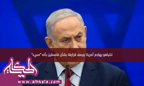 نتنياهو يهاجم أمريكا ويصف قرارها بشأن فلسطين بأنه “سيء”