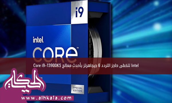 Intel تتخطى حاجز التردد 6 جيجاهرتز بأحدث معالج Core i9-13900KS