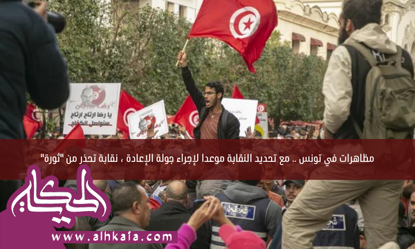 مظاهرات في تونس .. مع تحديد النقابة موعدا لإجراء جولة الإعادة ، نقابة تحذر من “ثورة”