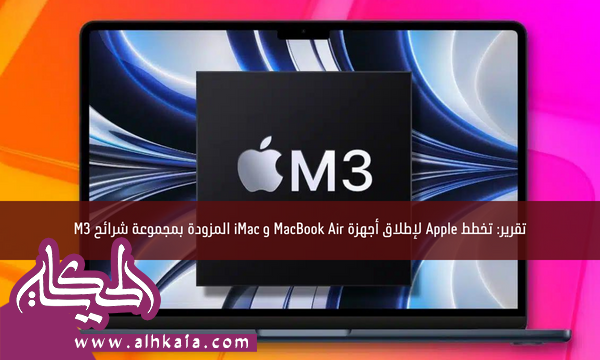تقرير: تخطط Apple لإطلاق أجهزة MacBook Air و iMac المزودة بمجموعة شرائح M3