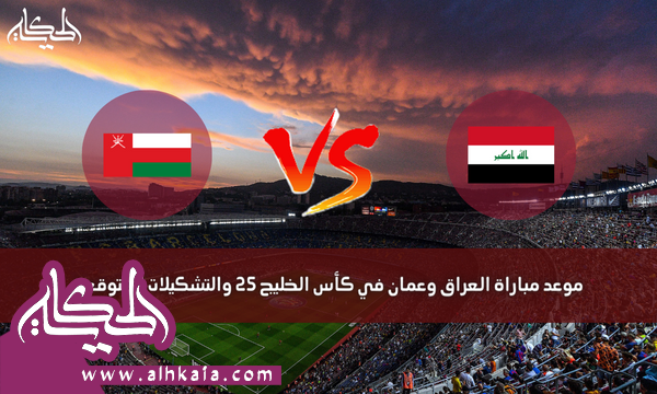 موعد مباراة العراق وعمان في كأس الخليج 25 والتشكيلات المتوقعة