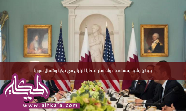 بلينكن يشيد بمساعدة دولة قطر لضحايا الزلزال في تركيا وشمال سوريا