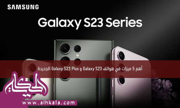 أهم 5 ميزات في هواتف Galaxy S23 و Galaxy S23 Plus الجديدة