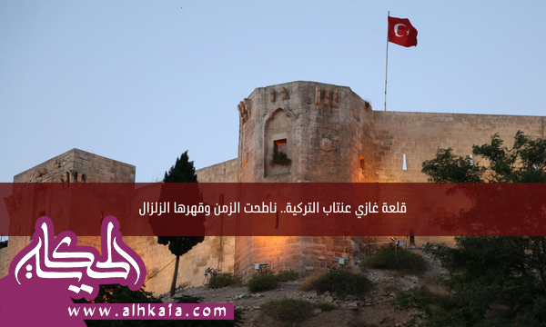 قلعة غازي عنتاب التركية.. ناطحت الزمن وقهرها الزلزال