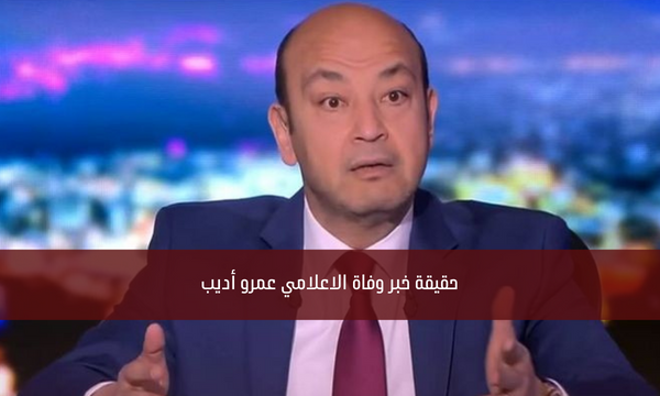 حقيقة خبر وفاة الاعلامي عمرو أديب