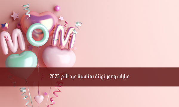 عبارات وصور تهنئة بمناسبة عيد الام 2023