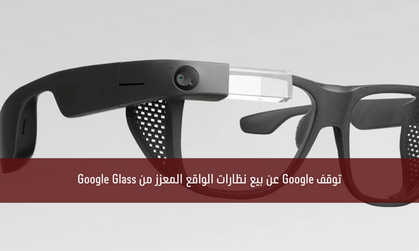 توقف Google عن بيع نظارات الواقع المعزز من Google Glass