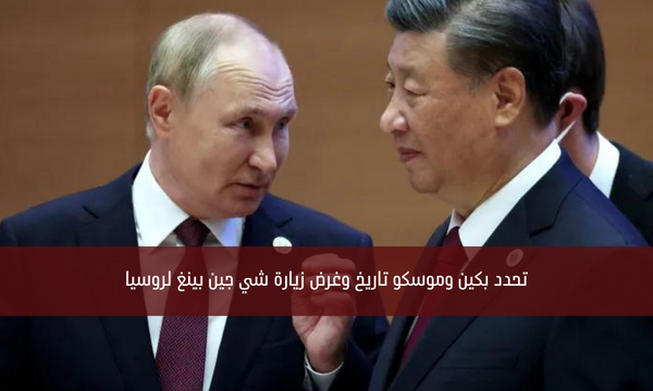 تحدد بكين وموسكو تاريخ وغرض زيارة شي جين بينغ لروسيا