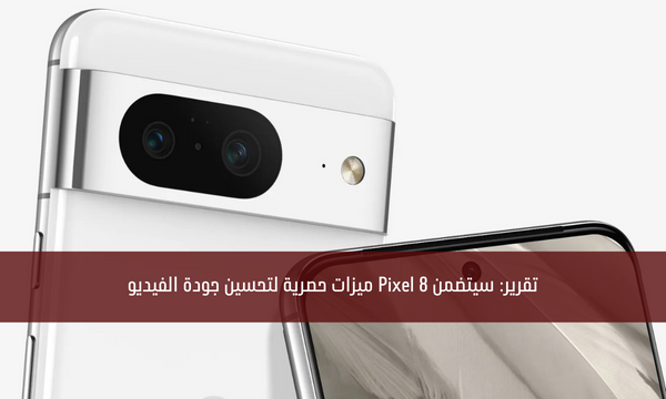 تقرير: سيتضمن Pixel 8 ميزات حصرية لتحسين جودة الفيديو