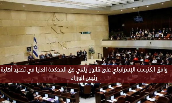 وافق الكنيست الإسرائيلي على قانون يلغي حق المحكمة العليا في تحديد أهلية رئيس الوزراء