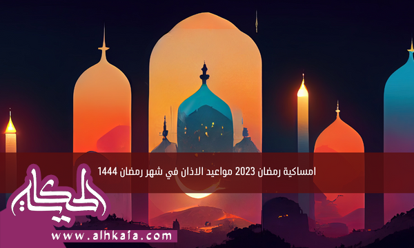 امساكية رمضان 2023 مواعيد الاذان في شهر رمضان 1444