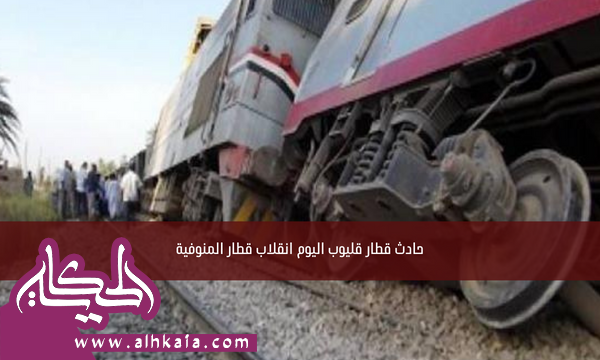 حادث قطار قليوب اليوم انقلاب قطار المنوفية