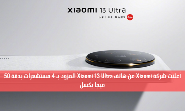 أعلنت شركة Xiaomi عن هاتف Xiaomi 13 Ultra المزود بـ 4 مستشعرات بدقة 50 ميجا بكسل