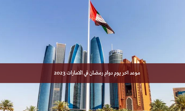 موعد اخر يوم دوام رمضان في الامارات 2023