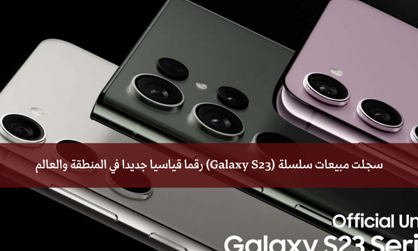 سجلت مبيعات سلسلة (Galaxy S23) رقما قياسيا جديدا في المنطقة والعالم