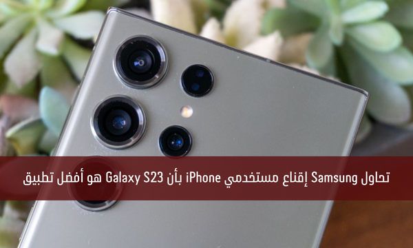 تحاول Samsung إقناع مستخدمي iPhone بأن Galaxy S23 هو أفضل تطبيق