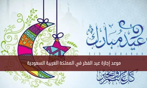 موعد إجازة عيد الفطر في المملكة العربية السعودية