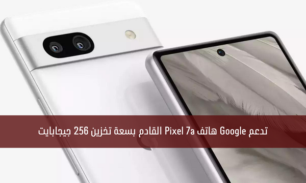 تدعم Google هاتف Pixel 7a القادم بسعة تخزين 256 جيجابايت