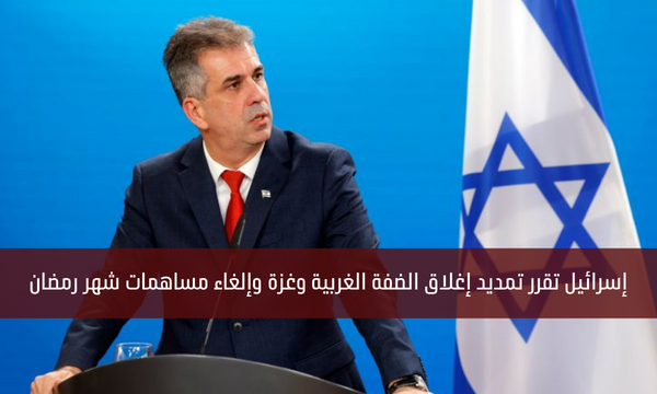 إسرائيل تقرر تمديد إغلاق الضفة الغربية وغزة وإلغاء مساهمات شهر رمضان