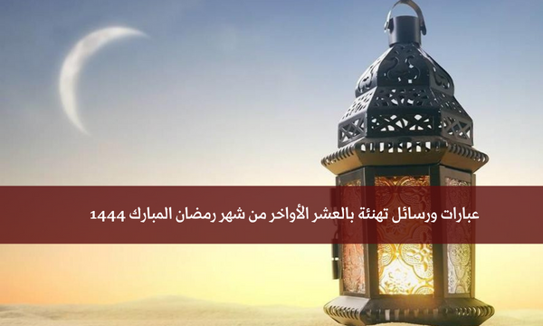 عبارات ورسائل تهنئة بالعشر الأواخر من شهر رمضان المبارك 1444