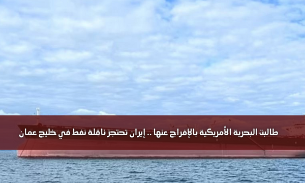 طالبت البحرية الأمريكية بالإفراج عنها .. إيران تحتجز ناقلة نفط في خليج عمان