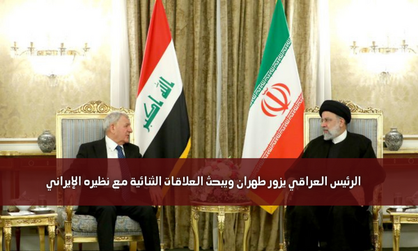 الرئيس العراقي يزور طهران ويبحث العلاقات الثنائية مع نظيره الإيراني