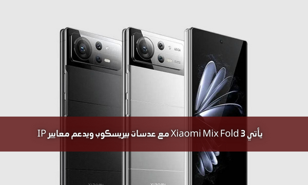 يأتي Xiaomi Mix Fold 3 مع عدسات بيريسكوب ويدعم معايير IP
