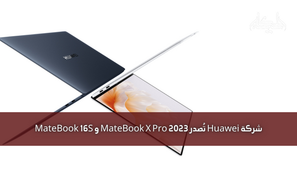 شركة Huawei تُصدر MateBook X Pro 2023 و MateBook 16S