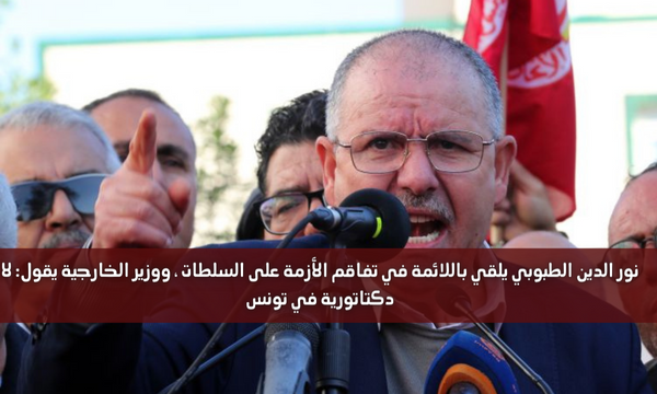 نور الدين الطبوبي يلقي باللوم في تفاقم الأزمة على السلطات ، ووزير الخارجية يقول: لا دكتاتورية في تونس