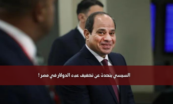 السيسي يتحدث عن تخفيف عبء الدولار في مصر !
